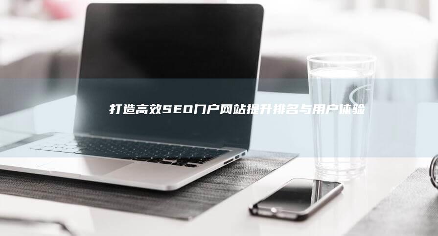 打造高效SEO门户网站：提升排名与用户体验